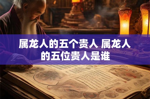 属龙人的五个贵人 属龙人的五位贵人是谁