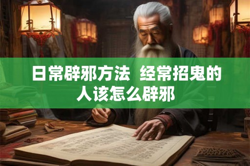 日常辟邪方法  经常招鬼的人该怎么辟邪
