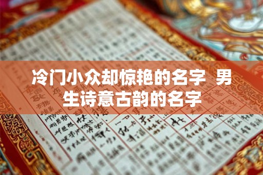 冷门小众却惊艳的名字 男生诗意古韵的名字 冷门小众却惊艳的名字 男生诗意古韵的名字