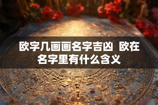 欧字几画画名字吉凶  欧在名字里有什么含义