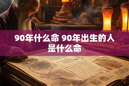 90年什么命 90年出生的人是什么命 90年什么命 90年出生的人是什么命