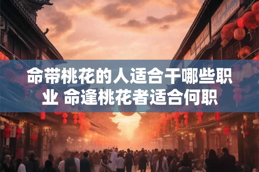 命带桃花的人适合干哪些职业 命逢桃花者适合何职