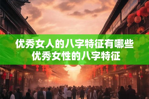 优秀女人的八字特征有哪些 优秀女性的八字特征