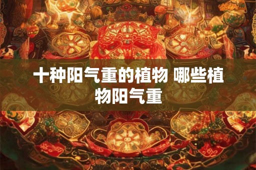 十种阳气重的植物 哪些植物阳气重