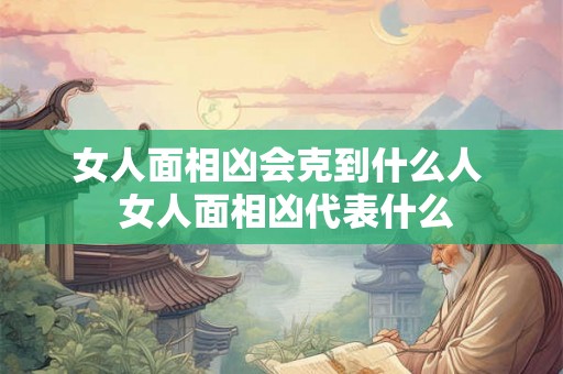 女人面相凶会克到什么人  女人面相凶代表什么