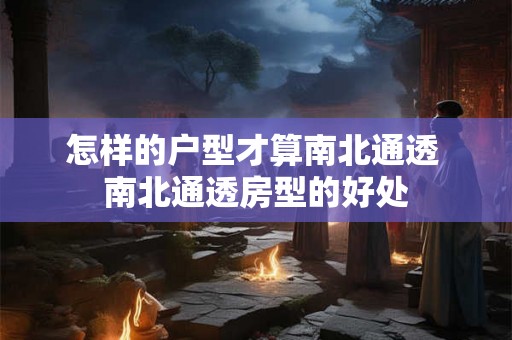 怎样的户型才算南北通透 南北通透房型的好处 怎样的户型才算南北通透 南北通透房型的好处