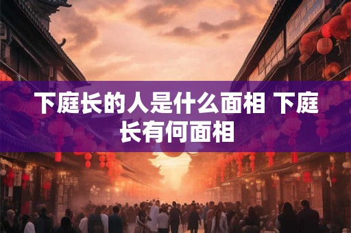 下庭长的人是什么面相 下庭长有何面相