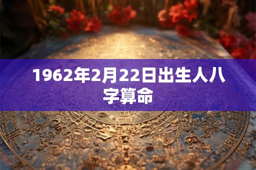 1962年2月22日出生人八字算命 1962年2月22日出生人八字算命