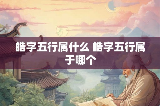 皓字五行属什么 皓字五行属于哪个