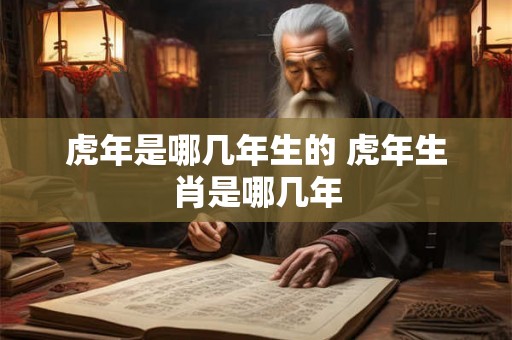 虎年是哪几年生的 虎年生肖是哪几年