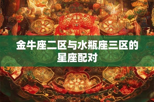 金牛座二区与水瓶座三区的星座配对