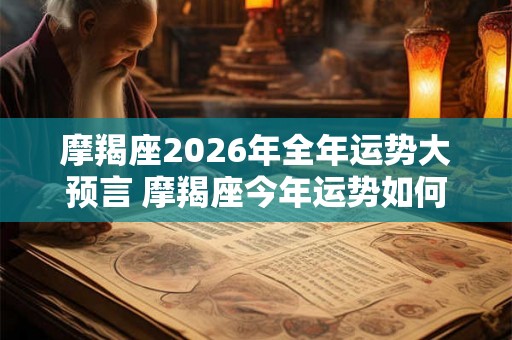 摩羯座2026年全年运势大预言 摩羯座今年运势如何