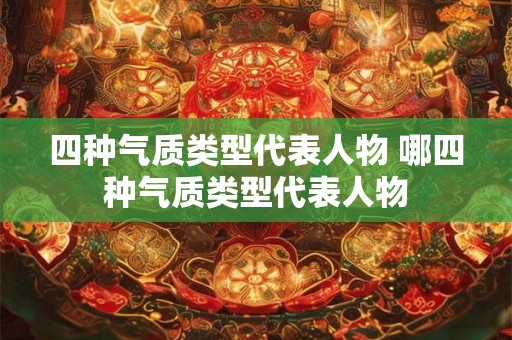 四种气质类型代表人物 哪四种气质类型代表人物 四种气质类型代表人物 哪四种气质类型代表人物