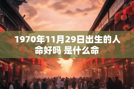 1970年11月29日出生的人命好吗 是什么命