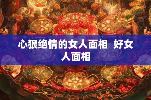 心狠绝情的女人面相  好女人面相