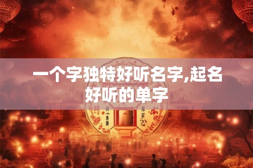 一个字独特好听名字,起名好听的单字