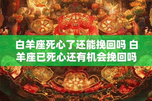 白羊座死心了还能挽回吗 白羊座已死心还有机会挽回吗