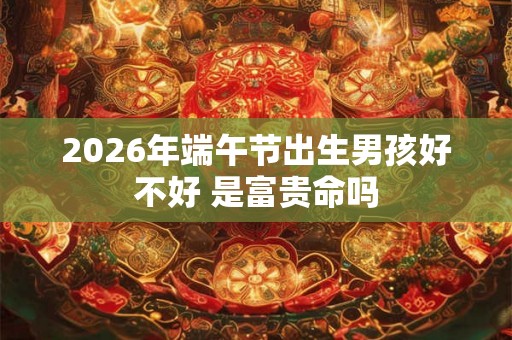 2026年端午节出生男孩好不好 是富贵命吗