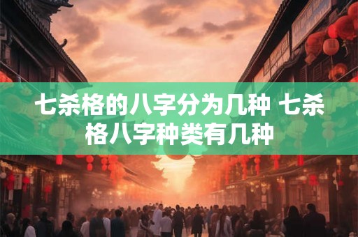 七杀格的八字分为几种 七杀格八字种类有几种