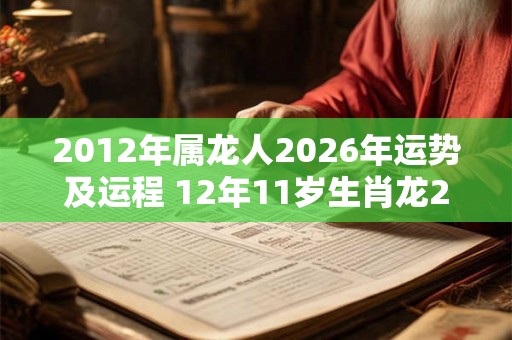 2012年属龙人2026年运势及运程 12年11岁生肖龙2026年每月运势