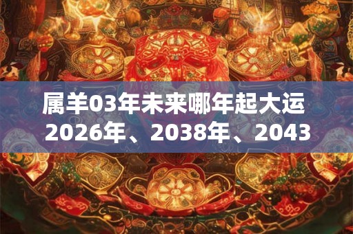 属羊03年未来哪年起大运 2026年、2038年、2043年