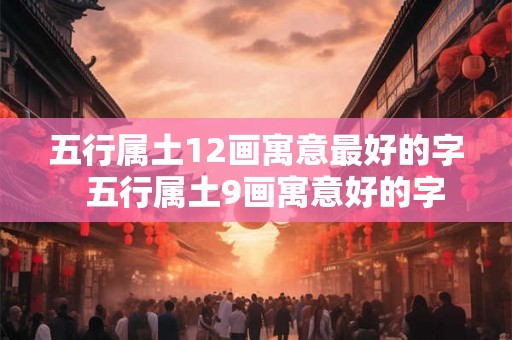 五行属土12画寓意最好的字  五行属土9画寓意好的字