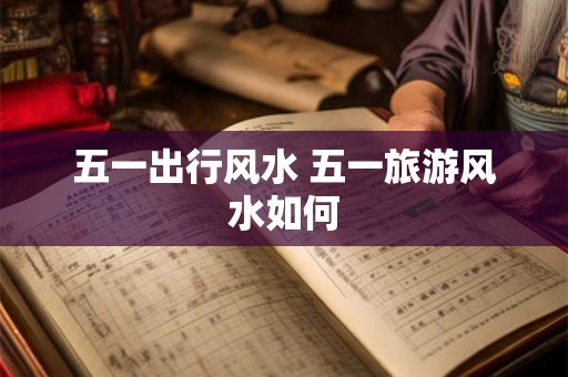 五一出行风水 五一旅游风水如何