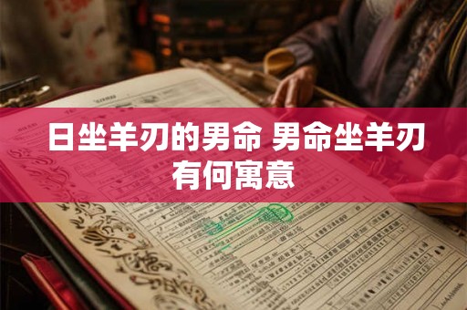 日坐羊刃的男命 男命坐羊刃有何寓意