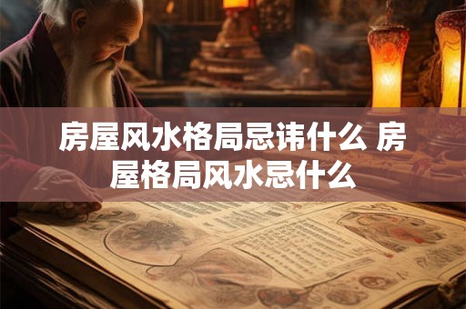 房屋风水格局忌讳什么 房屋格局风水忌什么