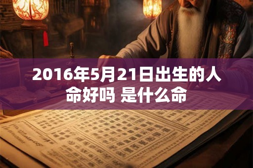 2016年5月21日出生的人命好吗 是什么命 2016年5月21日出生的人命好吗 是什么命