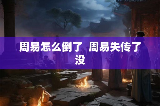 周易怎么倒了  周易失传了没