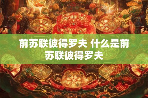 前苏联彼得罗夫 什么是前苏联彼得罗夫