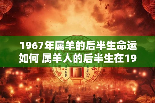 1967年属羊的后半生命运如何 属羊人的后半生在1967年后的命运会如何 1967年属羊的后半生命运如何 属羊人的后半生在1967年后的命运会如何