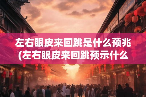 左右眼皮来回跳是什么预兆(左右眼皮来回跳预示什么?) 左右眼皮来回跳是什么预兆(左右眼皮来回跳预示什么?)