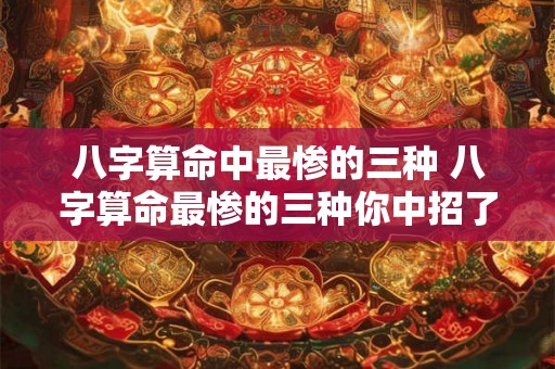 八字算命中最惨的三种 八字算命最惨的三种你中招了吗