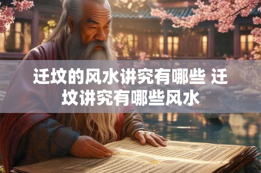迁坟的风水讲究有哪些 迁坟讲究有哪些风水