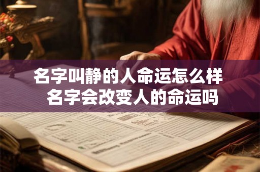 名字叫静的人命运怎么样 名字会改变人的命运吗 名字叫静的人命运怎么样 名字会改变人的命运吗
