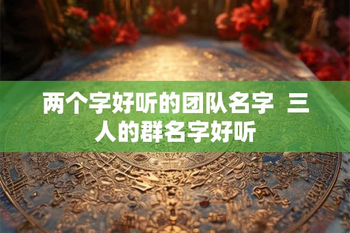 两个字好听的团队名字  三人的群名字好听