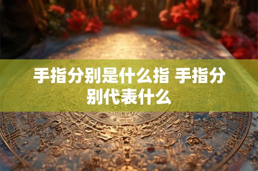 手指分别是什么指 手指分别代表什么
