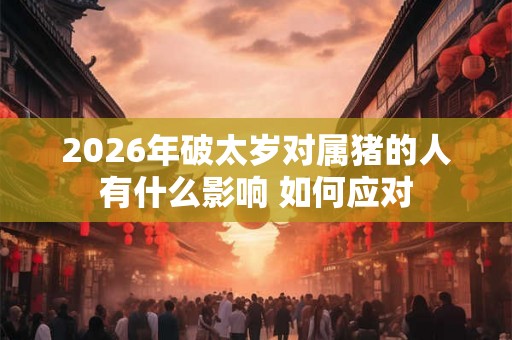 2026年破太岁对属猪的人有什么影响 如何应对