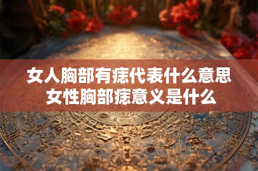 女人胸部有痣代表什么意思 女性胸部痣意义是什么