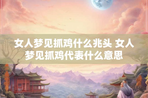 女人梦见抓鸡什么兆头 女人梦见抓鸡代表什么意思