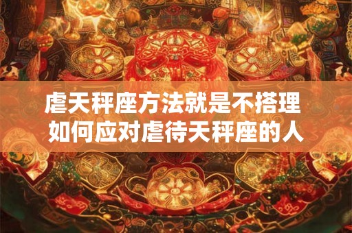 虐天秤座方法就是不搭理 如何应对虐待天秤座的人 虐天秤座方法就是不搭理 如何应对虐待天秤座的人