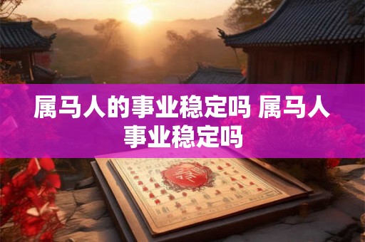 属马人的事业稳定吗 属马人事业稳定吗 属马人的事业稳定吗 属马人事业稳定吗