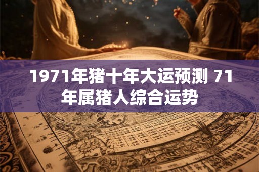 1971年猪十年大运预测 71年属猪人综合运势