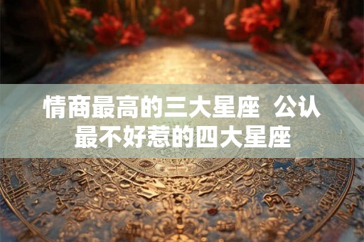 情商最高的三大星座  公认最不好惹的四大星座