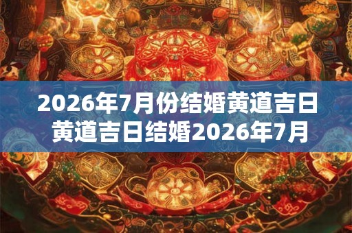 2026年7月份结婚黄道吉日 黄道吉日结婚2026年7月可行吗