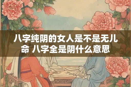 八字纯阴的女人是不是无儿命 八字全是阴什么意思
