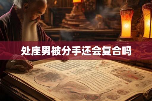 处座男被分手还会复合吗 处座男被分手还会复合吗