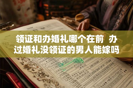 领证和办婚礼哪个在前  办过婚礼没领证的男人能嫁吗